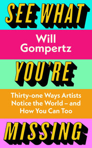 See What You're Missing: 31 Ways Artists Notice the World and How You Can Too Hardcover by Will Gompertz