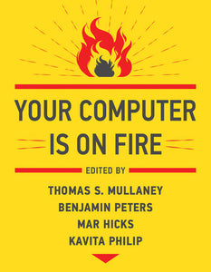 Your Computer Is on Fire Paperback by edited by Thomas S. Mullaney, Benjamin Peters, Mar Hicks, and Kavita Philip