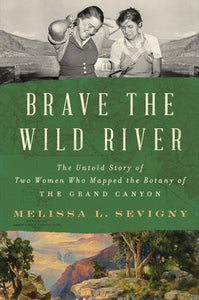 Brave the Wild River: The Untold Story of Two Women Who Mapped the Botany of the Grand Canyon Hardcover by Melissa L Sevigny