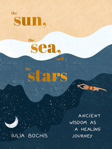 The Sun, the Sea, and the Stars: Ancient Wisdom as a Healing Journey Hardcover by Iulia Bochis