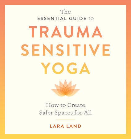 The Essential Guide to Trauma Sensitive Yoga: How to Create Safer Spaces for All Paperback by Lara Land