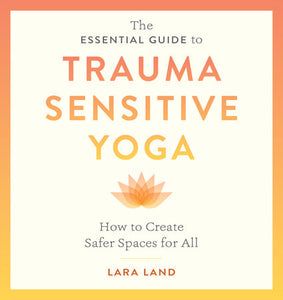 The Essential Guide to Trauma Sensitive Yoga: How to Create Safer Spaces for All Paperback by Lara Land