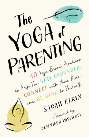 The Yoga of Parenting: Ten Yoga-Based Practices to Help You Stay Grounded, Connect with Your Kids, and Be Kind to Yourself Paperback by Sarah Ezrin