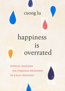 Happiness Is Overrated: Simple Lessons on Finding Meaning in Each Moment Paperback by Cuong Lu