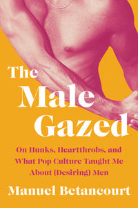 The Male Gazed: On Hunks, Heartthrobs, and What Pop Culture Taught Me About (Desiring) Men Hardcover by Manuel Betancourt