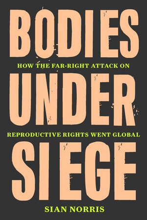 Bodies Under Siege: How the Far-Right Attack on Reproductive Rights Went Global Hardcover by Sian Norris