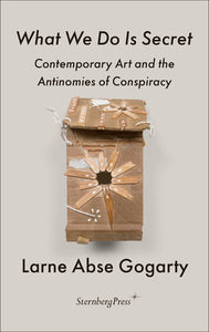 What We Do Is Secret: Contemporary Art and the Antinomies of Conspiracy Paperback by Larne Abse Gogarty